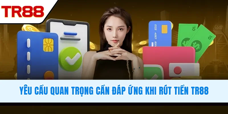 Yêu cầu quan trọng cần đáp ứng khi rút tiền TR88